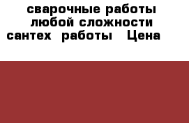 сварочные работы любой сложности сантех. работы › Цена ­ 2 000 - Новосибирская обл. Строительство и ремонт » Услуги   